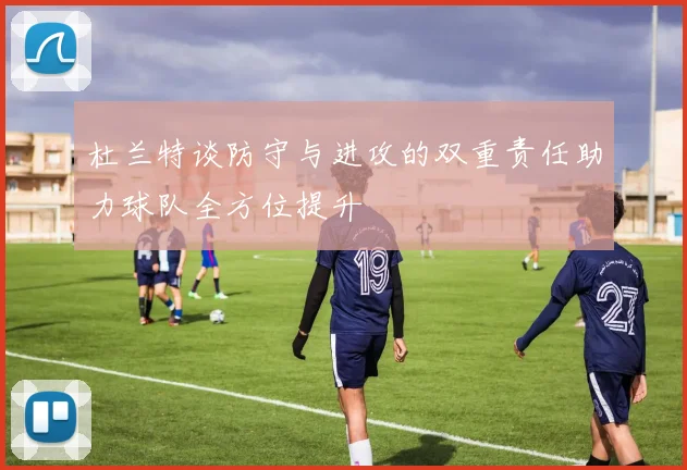 杜兰特谈防守与进攻的双重责任助力球队全方位提升