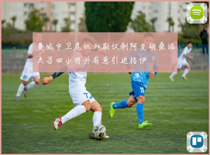 曼城中卫危机加剧仅剩阿克胡桑诺夫召回小将并有意引进格伊