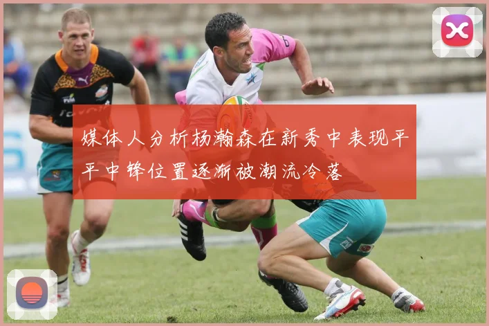 媒体人分析杨瀚森在新秀中表现平平中锋位置逐渐被潮流冷落