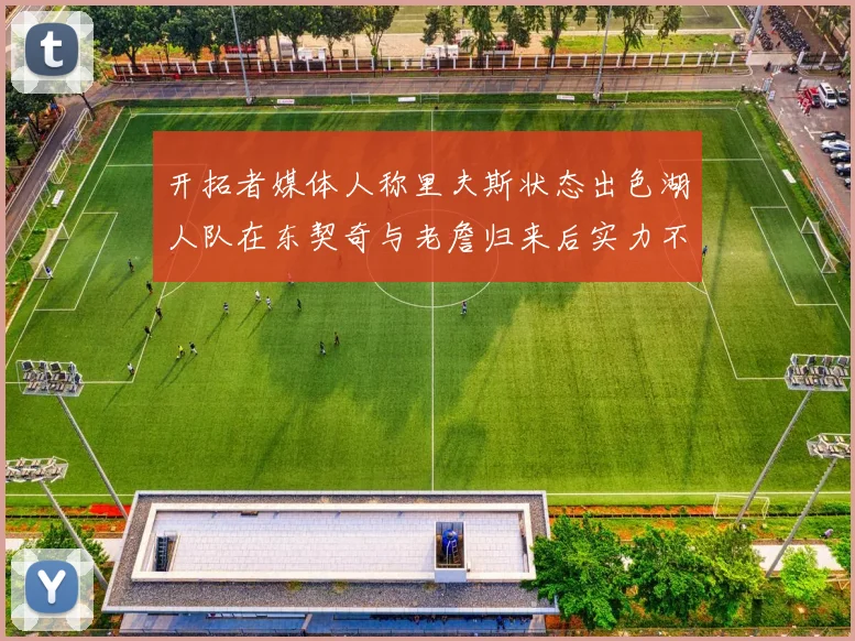 开拓者媒体人称里夫斯状态出色湖人队在东契奇与老詹归来后实力不容小觑