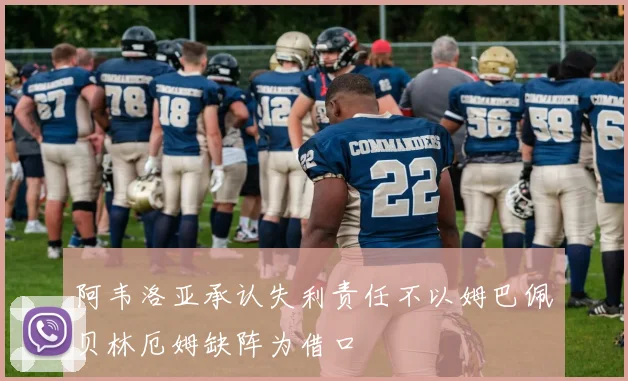 阿韦洛亚承认失利责任不以姆巴佩贝林厄姆缺阵为借口