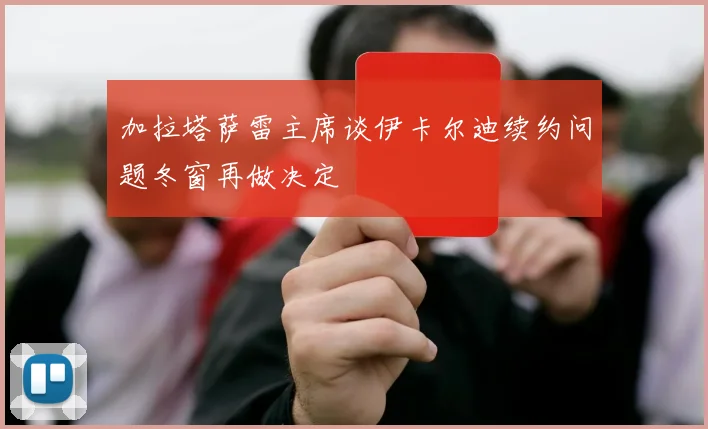 加拉塔萨雷主席谈伊卡尔迪续约问题冬窗再做决定