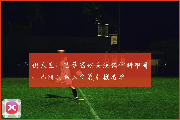 德天空：巴萨密切关注武什科维奇，已将其纳入今夏引援名单