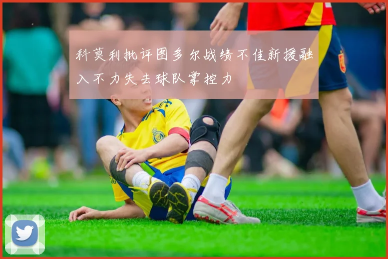 科莫利批评图多尔战绩不佳新援融入不力失去球队掌控力