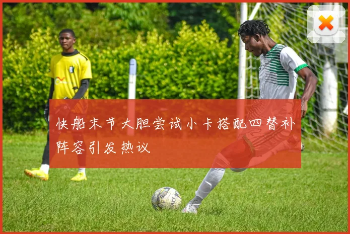 快船末节大胆尝试小卡搭配四替补阵容引发热议