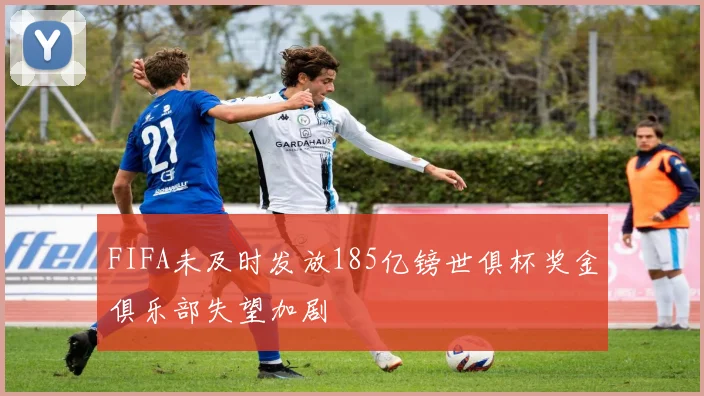 FIFA未及时发放185亿镑世俱杯奖金俱乐部失望加剧