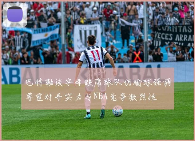 巴特勒谈字母缺席球队仍输球强调尊重对手实力与NBA竞争激烈性