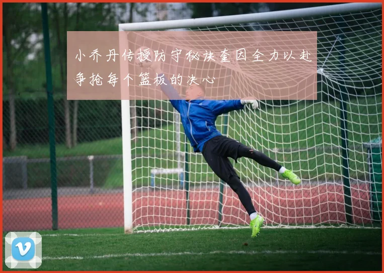 小乔丹传授防守秘诀奎因全力以赴争抢每个篮板的决心