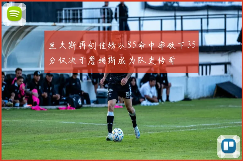 里夫斯再创佳绩以85命中率砍下35分仅次于詹姆斯成为队史传奇