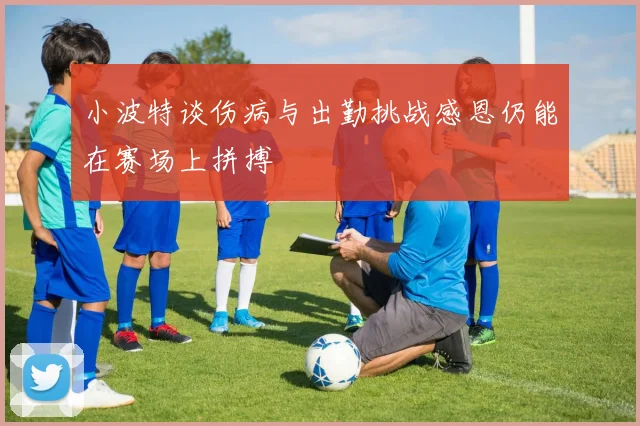 小波特谈伤病与出勤挑战感恩仍能在赛场上拼搏