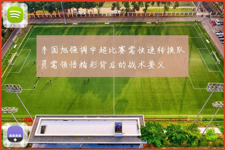李国旭强调中超比赛需快速转换队员需领悟精彩背后的战术要义