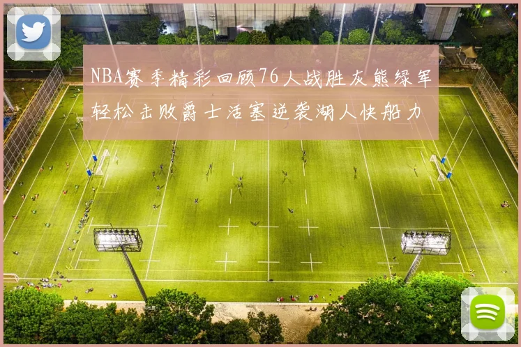 NBA赛季精彩回顾76人战胜灰熊绿军轻松击败爵士活塞逆袭湖人快船力克国王