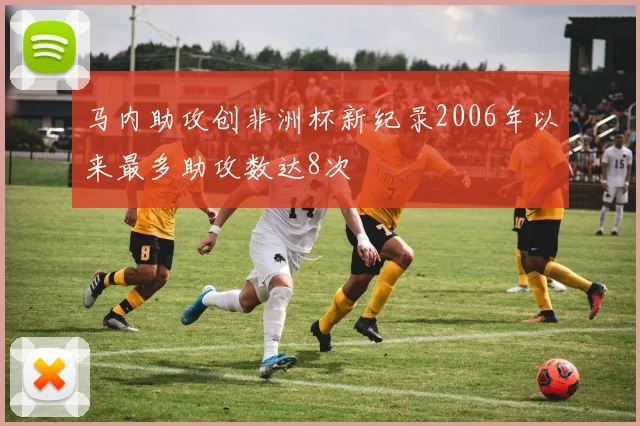 马内助攻创非洲杯新纪录2006年以来最多助攻数达8次
