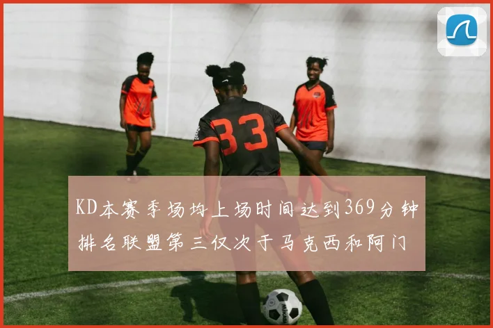 KD本赛季场均上场时间达到369分钟排名联盟第三仅次于马克西和阿门