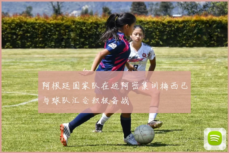 阿根廷国家队在迈阿密集训梅西已与球队汇合积极备战