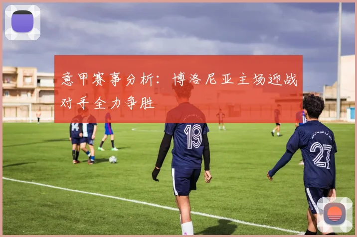意甲赛事分析：博洛尼亚主场迎战对手全力争胜