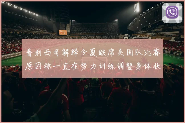 普利西奇解释今夏缺席美国队比赛原因称一直在努力训练调整身体状态