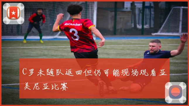 C罗未随队返回但仍可能现场观看亚美尼亚比赛