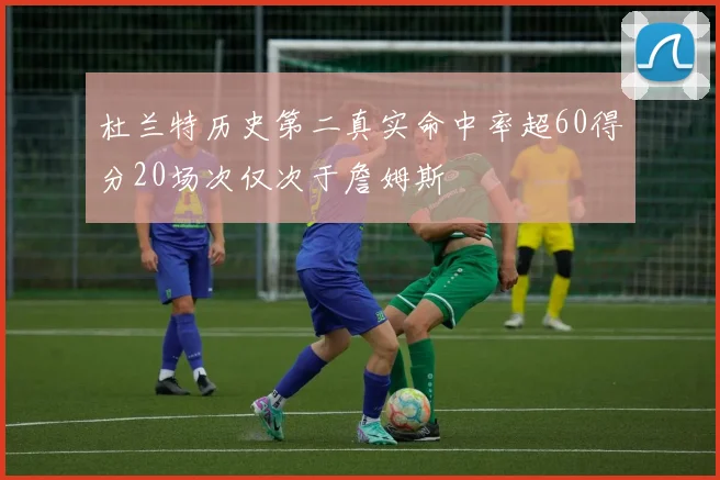 杜兰特历史第二真实命中率超60得分20场次仅次于詹姆斯