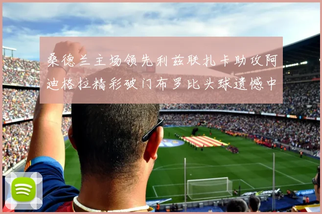 桑德兰主场领先利兹联扎卡助攻阿迪格拉精彩破门布罗比头球遗憾中楣