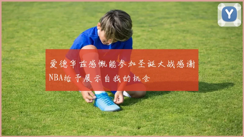 爱德华兹感慨能参加圣诞大战感谢NBA给予展示自我的机会