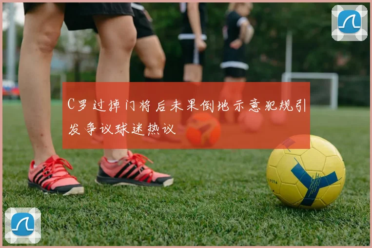 C罗过掉门将后未果倒地示意犯规引发争议球迷热议