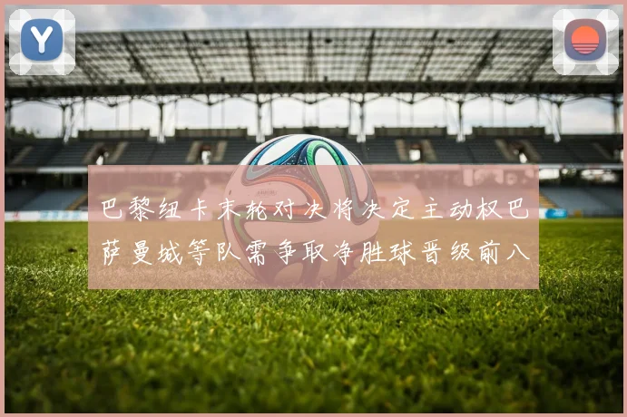 巴黎纽卡末轮对决将决定主动权巴萨曼城等队需争取净胜球晋级前八