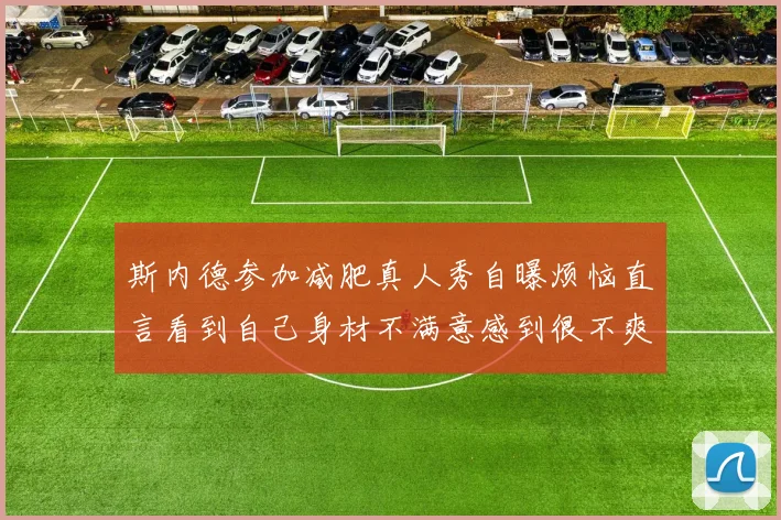 斯内德参加减肥真人秀自曝烦恼直言看到自己身材不满意感到很不爽