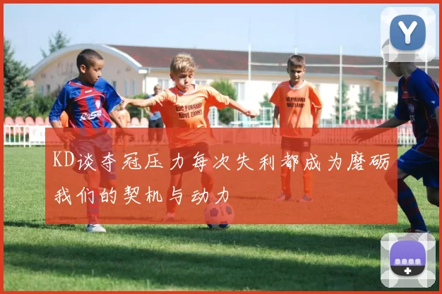 KD谈夺冠压力每次失利都成为磨砺我们的契机与动力