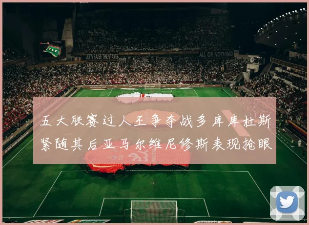 五大联赛过人王争夺战多库库杜斯紧随其后亚马尔维尼修斯表现抢眼