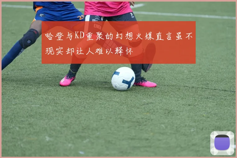 哈登与KD重聚的幻想火媒直言虽不现实却让人难以释怀