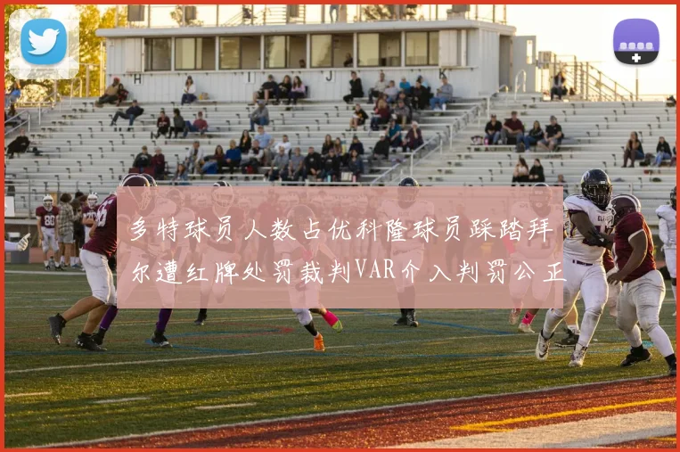 多特球员人数占优科隆球员踩踏拜尔遭红牌处罚裁判VAR介入判罚公正
