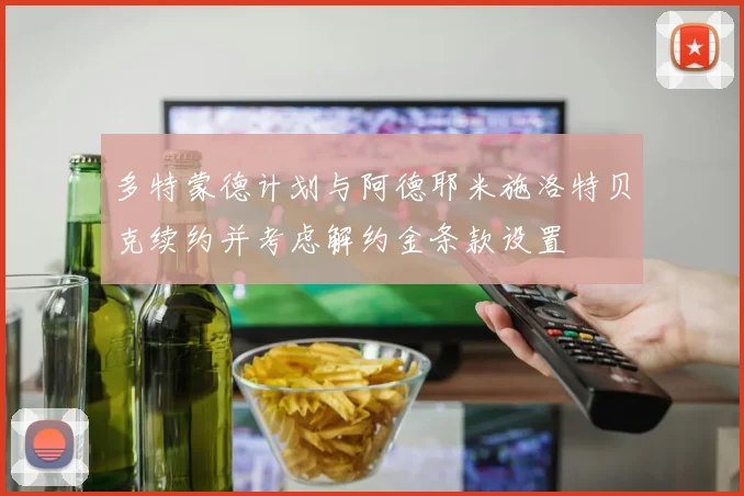 多特蒙德计划与阿德耶米施洛特贝克续约并考虑解约金条款设置