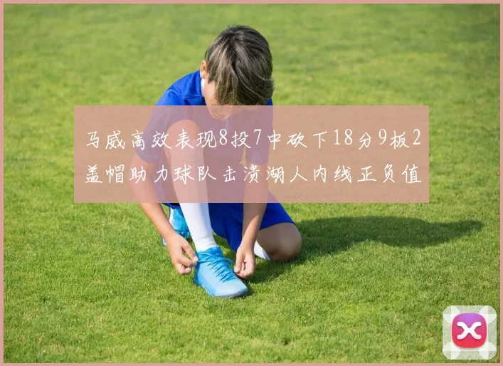 马威高效表现8投7中砍下18分9板2盖帽助力球队击溃湖人内线正负值高达19