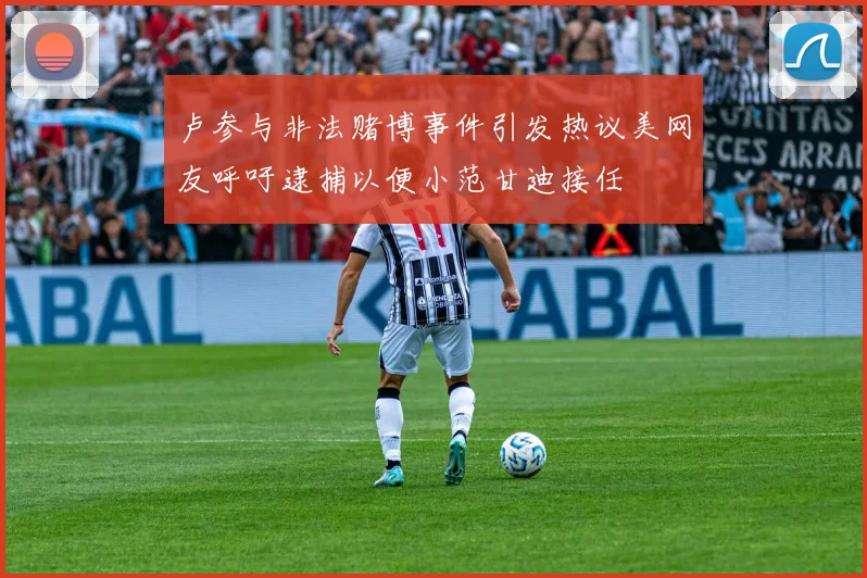 卢参与非法赌博事件引发热议美网友呼吁逮捕以便小范甘迪接任