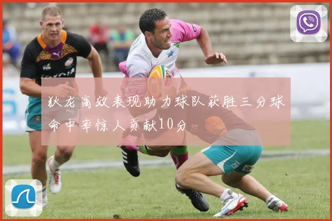 狄龙高效表现助力球队获胜三分球命中率惊人贡献10分