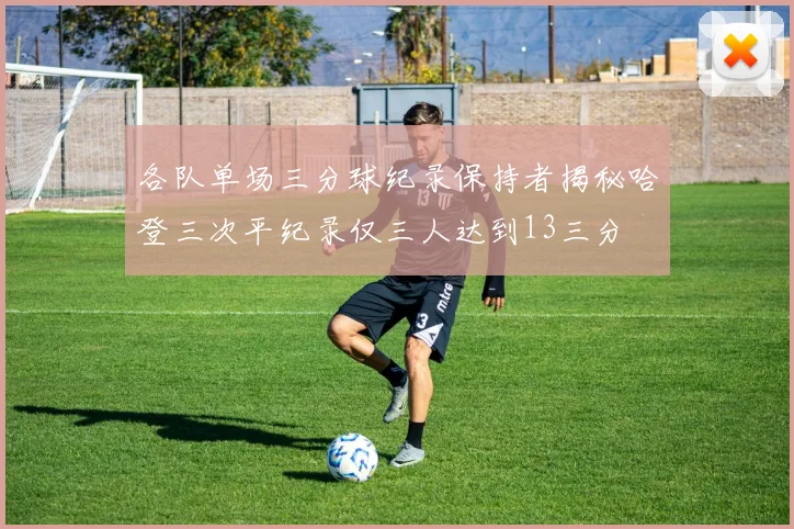 各队单场三分球纪录保持者揭秘哈登三次平纪录仅三人达到13三分
