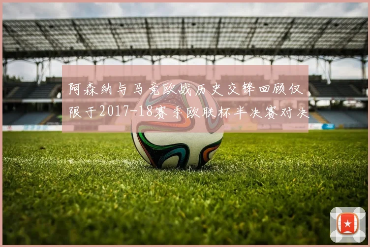 阿森纳与马竞欧战历史交锋回顾仅限于2017-18赛季欧联杯半决赛对决